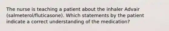 The nurse is teaching a patient about the inhaler Advair (salmeterol/fluticasone). Which statements by the patient indicate a correct understanding of the medication?