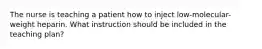 The nurse is teaching a patient how to inject low-molecular-weight heparin. What instruction should be included in the teaching plan?