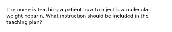 The nurse is teaching a patient how to inject low-molecular-weight heparin. What instruction should be included in the teaching plan?