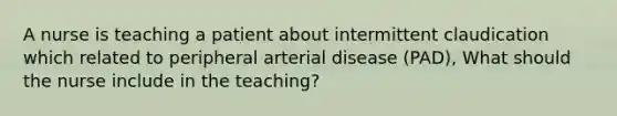 A nurse is teaching a patient about intermittent claudication which related to peripheral arterial disease (PAD), What should the nurse include in the teaching?