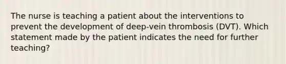 The nurse is teaching a patient about the interventions to prevent the development of deep-vein thrombosis (DVT). Which statement made by the patient indicates the need for further teaching?