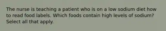 The nurse is teaching a patient who is on a low sodium diet how to read food labels. Which foods contain high levels of sodium? Select all that apply.