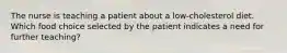 The nurse is teaching a patient about a low-cholesterol diet. Which food choice selected by the patient indicates a need for further teaching?