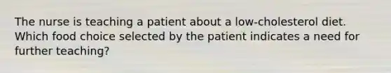 The nurse is teaching a patient about a low-cholesterol diet. Which food choice selected by the patient indicates a need for further teaching?