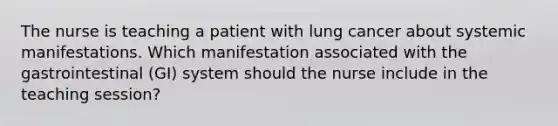 The nurse is teaching a patient with lung cancer about systemic manifestations. Which manifestation associated with the gastrointestinal (GI) system should the nurse include in the teaching session?