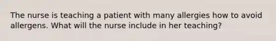 The nurse is teaching a patient with many allergies how to avoid allergens. What will the nurse include in her teaching?