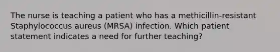 The nurse is teaching a patient who has a methicillin-resistant Staphylococcus aureus (MRSA) infection. Which patient statement indicates a need for further teaching?