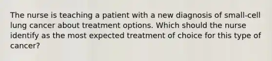 The nurse is teaching a patient with a new diagnosis of small-cell lung cancer about treatment options. Which should the nurse identify as the most expected treatment of choice for this type of cancer?