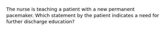 The nurse is teaching a patient with a new permanent pacemaker. Which statement by the patient indicates a need for further discharge education?