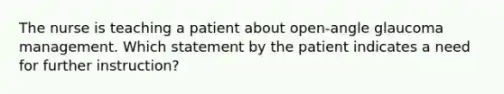 The nurse is teaching a patient about open-angle glaucoma management. Which statement by the patient indicates a need for further instruction?