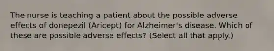 The nurse is teaching a patient about the possible adverse effects of donepezil (Aricept) for Alzheimer's disease. Which of these are possible adverse effects? (Select all that apply.)