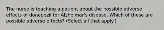 The nurse is teaching a patient about the possible adverse effects of donepezil for Alzheimer's disease. Which of these are possible adverse effects? (Select all that apply.)