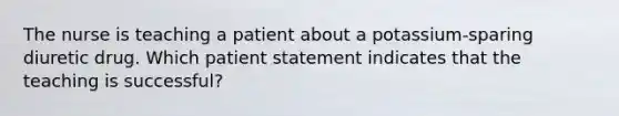 The nurse is teaching a patient about a potassium-sparing diuretic drug. Which patient statement indicates that the teaching is successful?