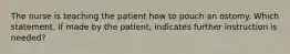 The nurse is teaching the patient how to pouch an ostomy. Which statement, if made by the patient, indicates further instruction is needed?