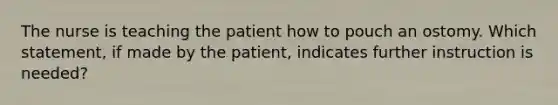 The nurse is teaching the patient how to pouch an ostomy. Which statement, if made by the patient, indicates further instruction is needed?