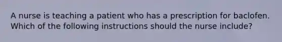 A nurse is teaching a patient who has a prescription for baclofen. Which of the following instructions should the nurse include?