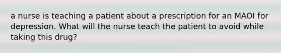 a nurse is teaching a patient about a prescription for an MAOI for depression. What will the nurse teach the patient to avoid while taking this drug?