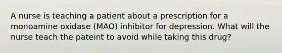 A nurse is teaching a patient about a prescription for a monoamine oxidase (MAO) inhibitor for depression. What will the nurse teach the pateint to avoid while taking this drug?