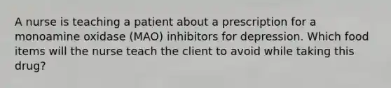 A nurse is teaching a patient about a prescription for a monoamine oxidase (MAO) inhibitors for depression. Which food items will the nurse teach the client to avoid while taking this drug?