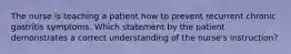 The nurse is teaching a patient how to prevent recurrent chronic gastritis symptoms. Which statement by the patient demonstrates a correct understanding of the nurse's instruction?