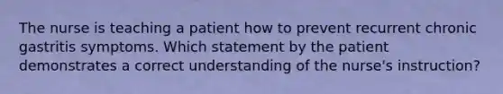 The nurse is teaching a patient how to prevent recurrent chronic gastritis symptoms. Which statement by the patient demonstrates a correct understanding of the nurse's instruction?