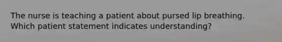 The nurse is teaching a patient about pursed lip breathing. Which patient statement indicates understanding?