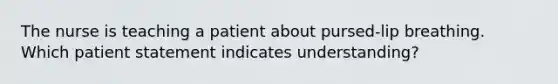 The nurse is teaching a patient about pursed-lip breathing. Which patient statement indicates understanding?