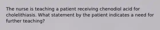 The nurse is teaching a patient receiving chenodiol acid for cholelithiasis. What statement by the patient indicates a need for further teaching?