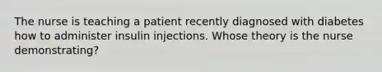 The nurse is teaching a patient recently diagnosed with diabetes how to administer insulin injections. Whose theory is the nurse demonstrating?