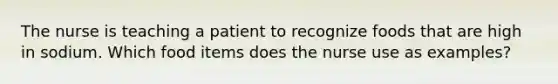 The nurse is teaching a patient to recognize foods that are high in sodium. Which food items does the nurse use as examples?