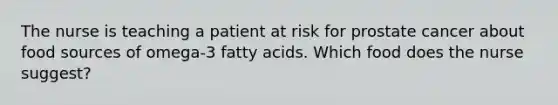 The nurse is teaching a patient at risk for prostate cancer about food sources of omega-3 fatty acids. Which food does the nurse suggest?