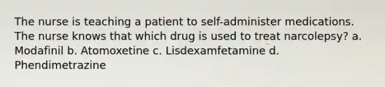 The nurse is teaching a patient to self-administer medications. The nurse knows that which drug is used to treat narcolepsy? a. Modafinil b. Atomoxetine c. Lisdexamfetamine d. Phendimetrazine