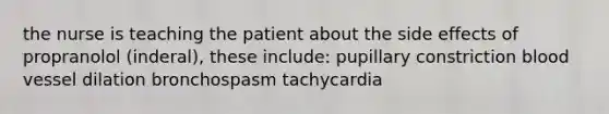 the nurse is teaching the patient about the side effects of propranolol (inderal), these include: pupillary constriction blood vessel dilation bronchospasm tachycardia