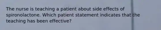 The nurse is teaching a patient about side effects of spironolactone. Which patient statement indicates that the teaching has been effective?