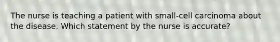 The nurse is teaching a patient with small-cell carcinoma about the disease. Which statement by the nurse is accurate?