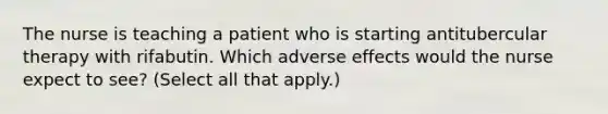 The nurse is teaching a patient who is starting antitubercular therapy with rifabutin. Which adverse effects would the nurse expect to see? (Select all that apply.)