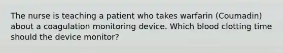 The nurse is teaching a patient who takes warfarin (Coumadin) about a coagulation monitoring device. Which blood clotting time should the device monitor?