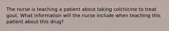 The nurse is teaching a patient about taking colchicine to treat gout. What information will the nurse include when teaching this patient about this drug?