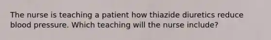 The nurse is teaching a patient how thiazide diuretics reduce blood pressure. Which teaching will the nurse include?