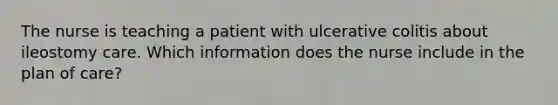 The nurse is teaching a patient with ulcerative colitis about ileostomy care. Which information does the nurse include in the plan of care?