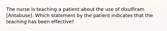 The nurse is teaching a patient about the use of disulfiram [Antabuse]. Which statement by the patient indicates that the teaching has been effective?