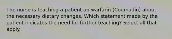 The nurse is teaching a patient on warfarin (Coumadin) about the necessary dietary changes. Which statement made by the patient indicates the need for further teaching? Select all that apply.