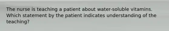 The nurse is teaching a patient about water-soluble vitamins. Which statement by the patient indicates understanding of the teaching?