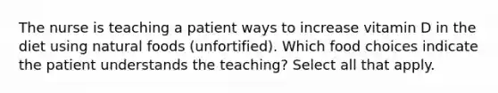 The nurse is teaching a patient ways to increase vitamin D in the diet using natural foods (unfortified). Which food choices indicate the patient understands the teaching? Select all that apply.