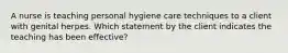 A nurse is teaching personal hygiene care techniques to a client with genital herpes. Which statement by the client indicates the teaching has been effective?