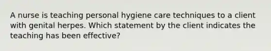 A nurse is teaching personal hygiene care techniques to a client with genital herpes. Which statement by the client indicates the teaching has been effective?