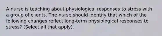 A nurse is teaching about physiological responses to stress with a group of clients. The nurse should identify that which of the following changes reflect long-term physiological responses to stress? (Select all that apply).