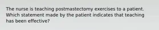 The nurse is teaching postmastectomy exercises to a patient. Which statement made by the patient indicates that teaching has been effective?