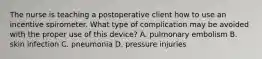 The nurse is teaching a postoperative client how to use an incentive spirometer. What type of complication may be avoided with the proper use of this device? A. pulmonary embolism B. skin infection C. pneumonia D. pressure injuries