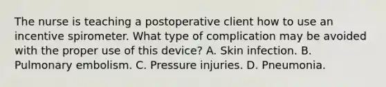 The nurse is teaching a postoperative client how to use an incentive spirometer. What type of complication may be avoided with the proper use of this device? A. Skin infection. B. Pulmonary embolism. C. Pressure injuries. D. Pneumonia.